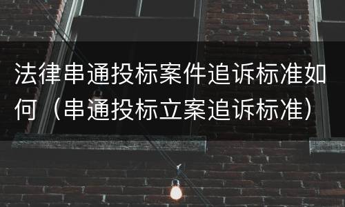 法律串通投标案件追诉标准如何（串通投标立案追诉标准）