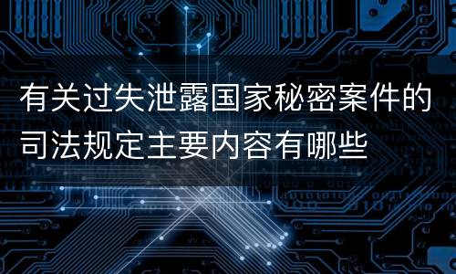 有关过失泄露国家秘密案件的司法规定主要内容有哪些
