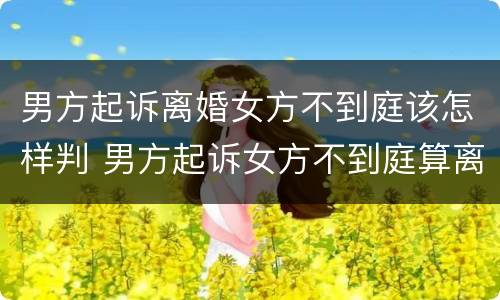 男方起诉离婚女方不到庭该怎样判 男方起诉女方不到庭算离婚吗