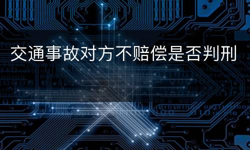 交通事故对方不赔偿是否判刑
