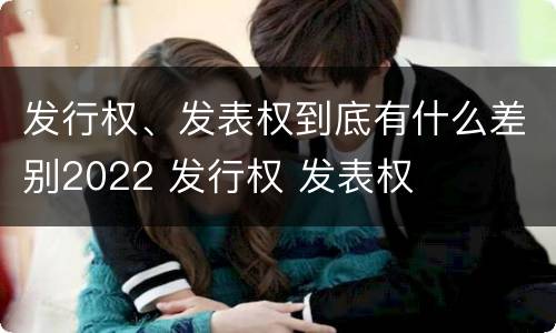 发行权、发表权到底有什么差别2022 发行权 发表权