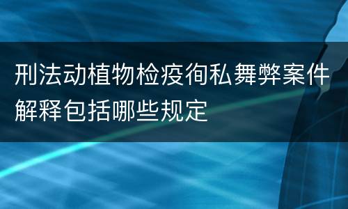 刑法动植物检疫徇私舞弊案件解释包括哪些规定