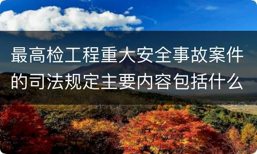 最高检工程重大安全事故案件的司法规定主要内容包括什么