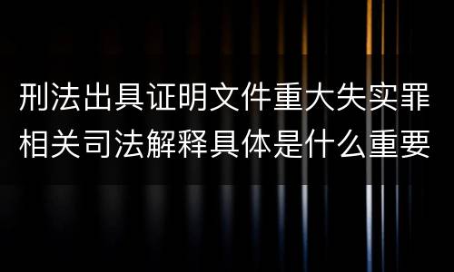 刑法出具证明文件重大失实罪相关司法解释具体是什么重要规定