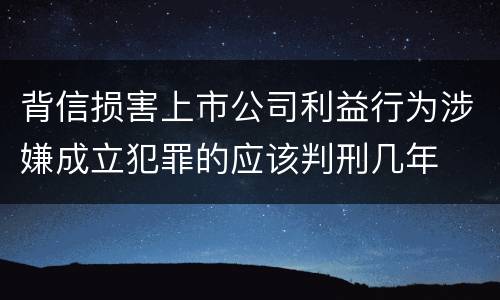 背信损害上市公司利益行为涉嫌成立犯罪的应该判刑几年