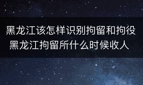 黑龙江该怎样识别拘留和拘役 黑龙江拘留所什么时候收人