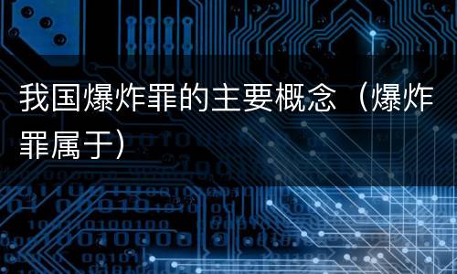 我国爆炸罪的主要概念（爆炸罪属于）