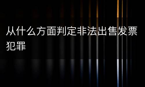 从什么方面判定非法出售发票犯罪