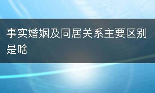 事实婚姻及同居关系主要区别是啥