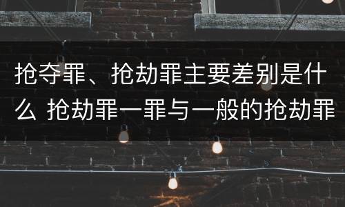 抢夺罪、抢劫罪主要差别是什么 抢劫罪一罪与一般的抢劫罪区别