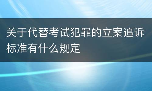 关于代替考试犯罪的立案追诉标准有什么规定