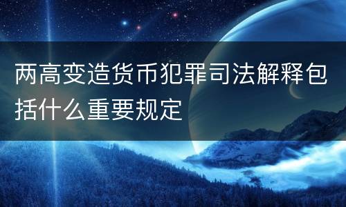 两高变造货币犯罪司法解释包括什么重要规定