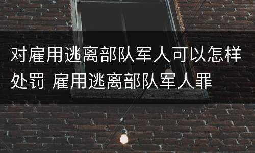 对雇用逃离部队军人可以怎样处罚 雇用逃离部队军人罪