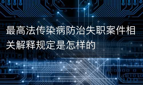 最高法传染病防治失职案件相关解释规定是怎样的