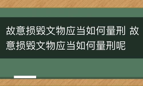 故意损毁文物应当如何量刑 故意损毁文物应当如何量刑呢
