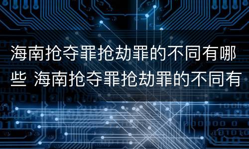 海南抢夺罪抢劫罪的不同有哪些 海南抢夺罪抢劫罪的不同有哪些罪名