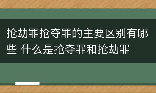 抢劫罪抢夺罪的主要区别有哪些 什么是抢夺罪和抢劫罪