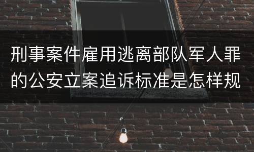 刑事案件雇用逃离部队军人罪的公安立案追诉标准是怎样规定