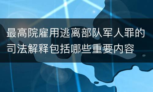 最高院雇用逃离部队军人罪的司法解释包括哪些重要内容