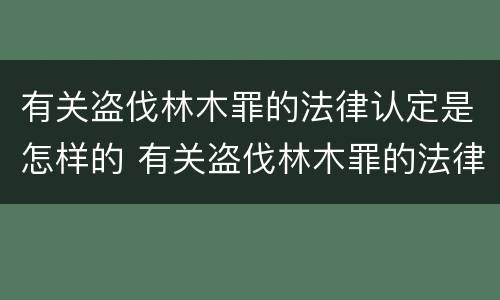 有关盗伐林木罪的法律认定是怎样的 有关盗伐林木罪的法律认定是怎样的
