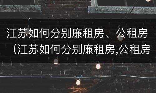 江苏如何分别廉租房、公租房（江苏如何分别廉租房,公租房和商品房）