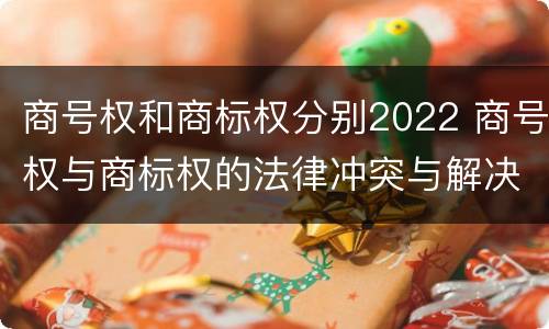 商号权和商标权分别2022 商号权与商标权的法律冲突与解决