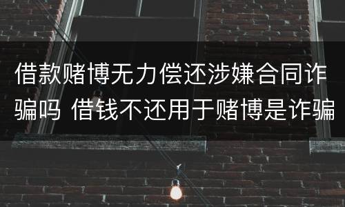 借款赌博无力偿还涉嫌合同诈骗吗 借钱不还用于赌博是诈骗吗