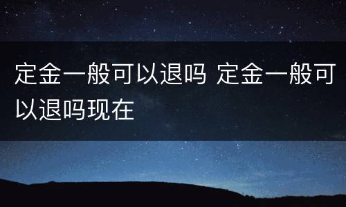 定金一般可以退吗 定金一般可以退吗现在
