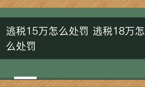 逃税15万怎么处罚 逃税18万怎么处罚