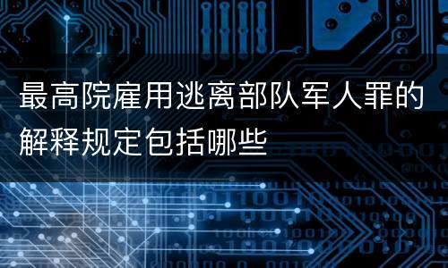 最高院雇用逃离部队军人罪的解释规定包括哪些