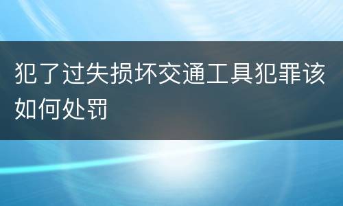 犯了过失损坏交通工具犯罪该如何处罚