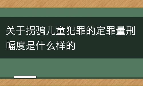 关于拐骗儿童犯罪的定罪量刑幅度是什么样的