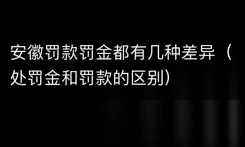 安徽罚款罚金都有几种差异（处罚金和罚款的区别）