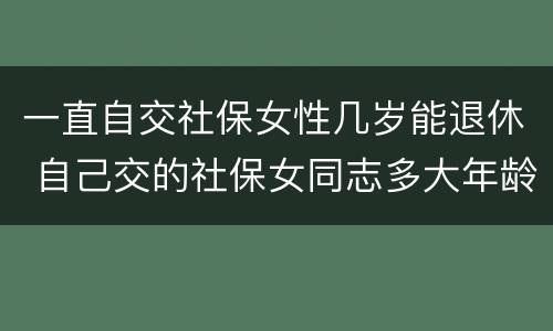 一直自交社保女性几岁能退休 自己交的社保女同志多大年龄能退休