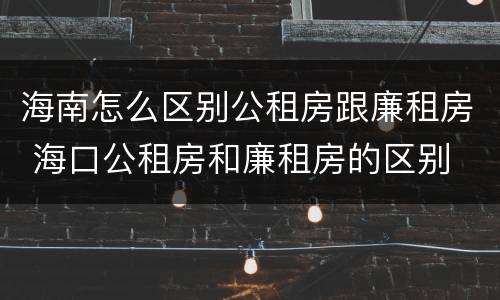 海南怎么区别公租房跟廉租房 海口公租房和廉租房的区别