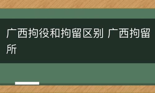 广西拘役和拘留区别 广西拘留所