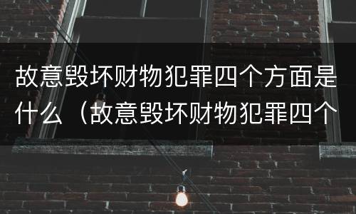 故意毁坏财物犯罪四个方面是什么（故意毁坏财物犯罪四个方面是什么问题）
