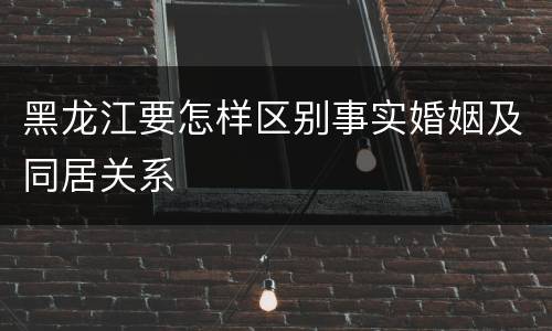 黑龙江要怎样区别事实婚姻及同居关系