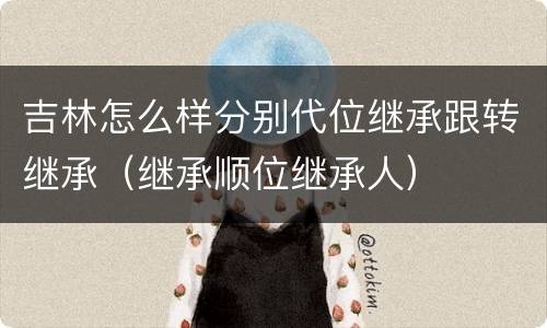 吉林怎么样分别代位继承跟转继承（继承顺位继承人）