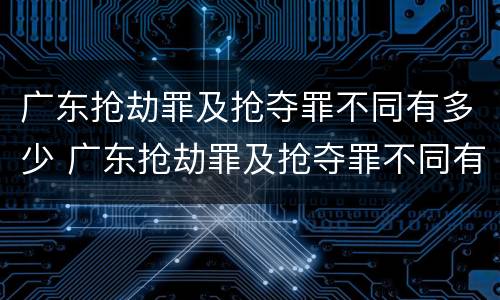 广东抢劫罪及抢夺罪不同有多少 广东抢劫罪及抢夺罪不同有多少金额