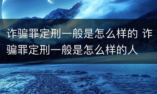 诈骗罪定刑一般是怎么样的 诈骗罪定刑一般是怎么样的人
