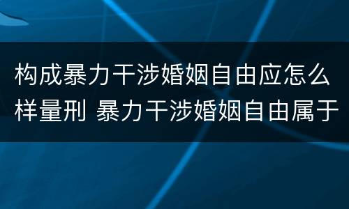 构成暴力干涉婚姻自由应怎么样量刑 暴力干涉婚姻自由属于犯罪吗