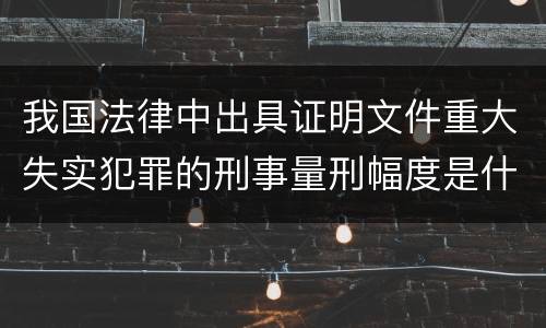 我国法律中出具证明文件重大失实犯罪的刑事量刑幅度是什么