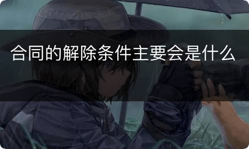 合同的解除条件主要会是什么
