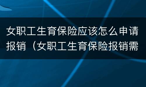 女职工生育保险应该怎么申请报销（女职工生育保险报销需要什么材料）
