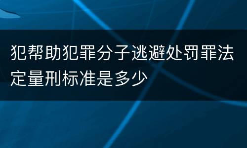 犯帮助犯罪分子逃避处罚罪法定量刑标准是多少