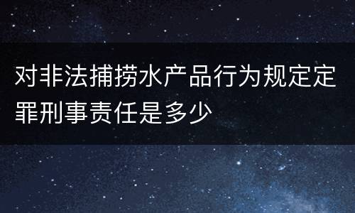 对非法捕捞水产品行为规定定罪刑事责任是多少