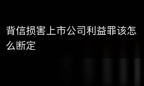 背信损害上市公司利益罪该怎么断定