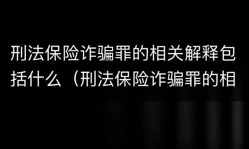刑法保险诈骗罪的相关解释包括什么（刑法保险诈骗罪的相关解释包括什么）