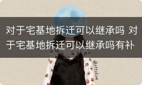 对于宅基地拆迁可以继承吗 对于宅基地拆迁可以继承吗有补偿吗